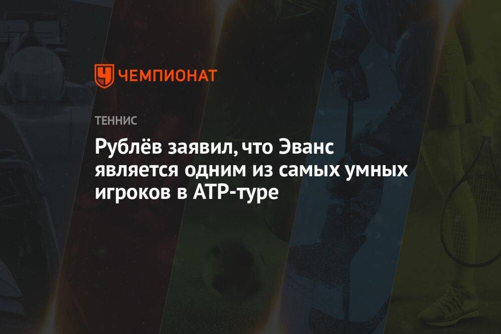 Рублёв заявил, что Эванс является одним из самых умных игроков в ATP-туре