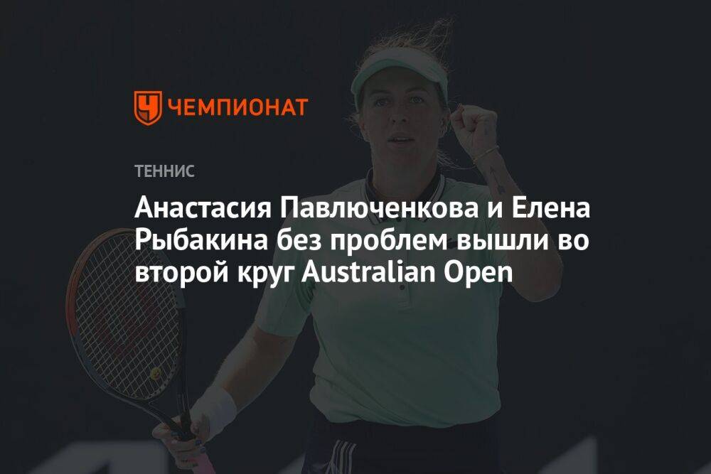 Анастасия Павлюченкова и Елена Рыбакина без проблем вышли во второй круг Australian Open