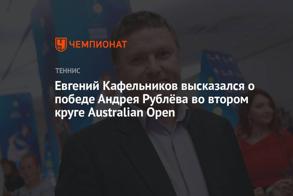 Евгений Кафельников высказался о победе Андрея Рублёва во втором круге Australian Open