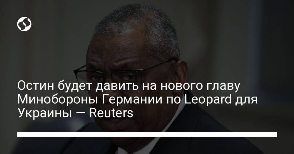 Остин будет давить на нового главу Минобороны Германии по Leopard для Украины — Reuters
