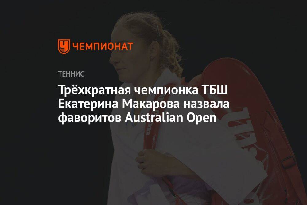 Трёхкратная чемпионка ТБШ Екатерина Макарова назвала фаворитов Australian Open