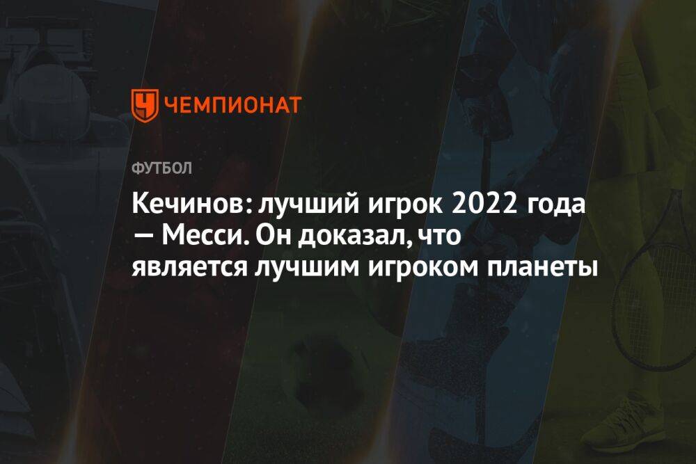 Кечинов: лучший игрок 2022 года — Месси. Он доказал, что является лучшим игроком планеты