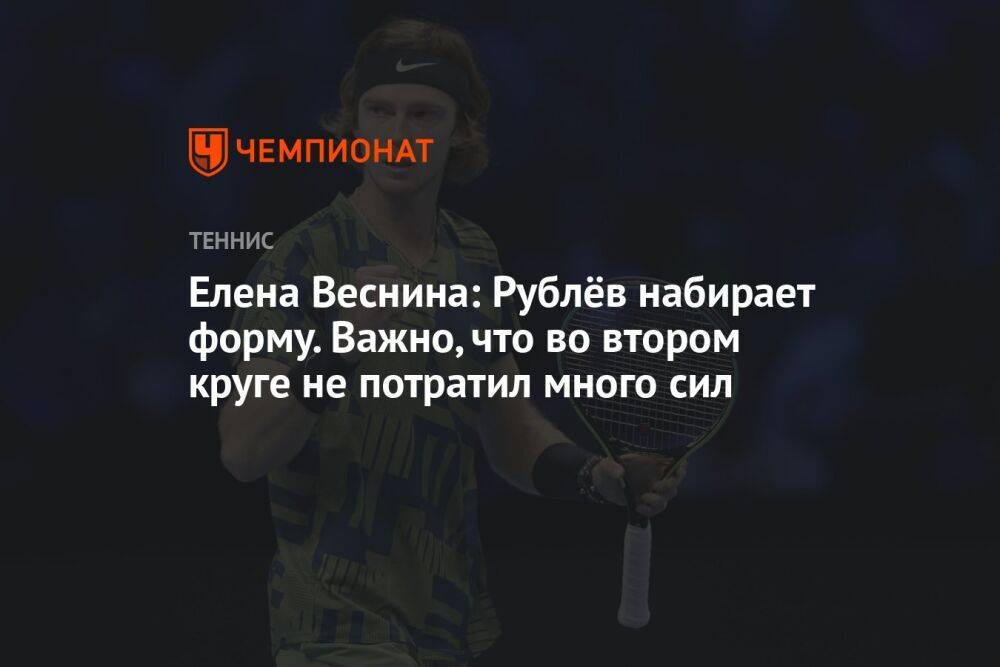 Елена Веснина: Рублёв набирает форму. Важно, что во втором круге не потратил много сил