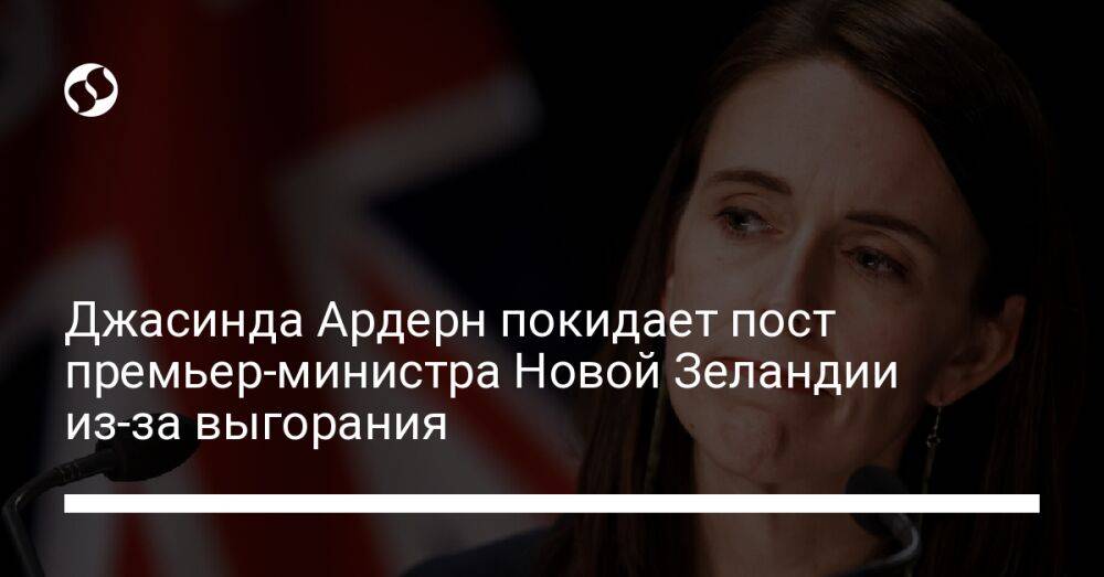 Джасинда Ардерн покидает пост премьер-министра Новой Зеландии из-за выгорания