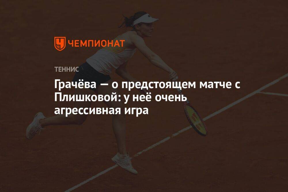 Грачёва — о предстоящем матче с Плишковой: у неё очень агрессивная игра