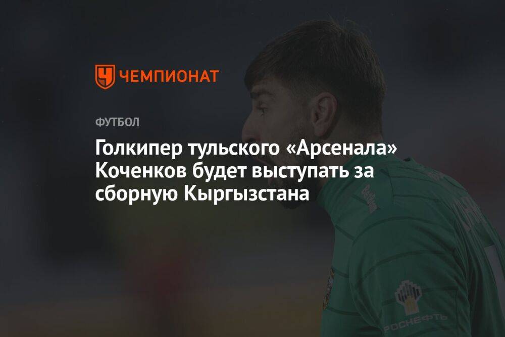 Голкипер тульского «Арсенала» Коченков будет выступать за сборную Кыргызстана