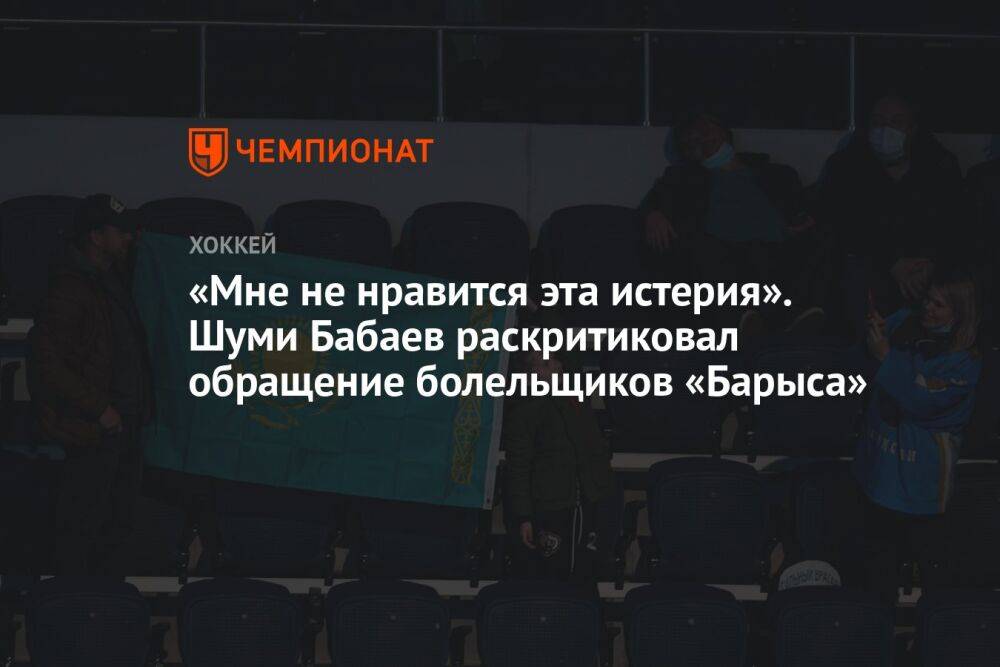 «Мне не нравится эта истерия». Шуми Бабаев раскритиковал обращение болельщиков «Барыса»