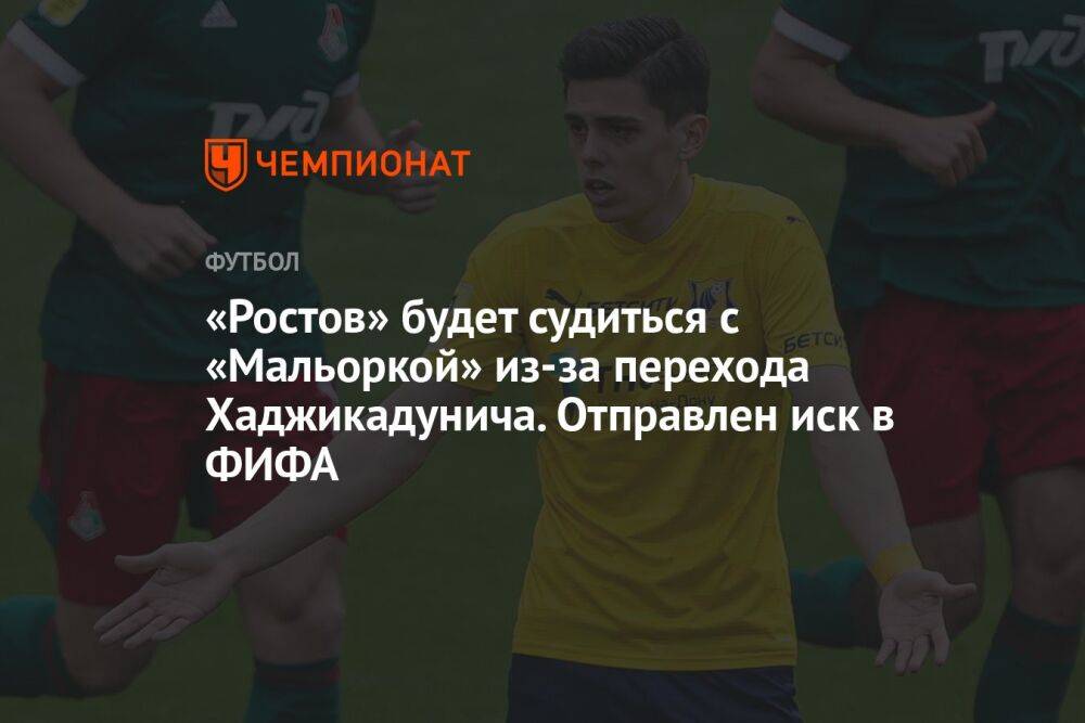 «Ростов» будет судиться с «Мальоркой» из-за перехода Хаджикадунича. Отправлен иск в ФИФА