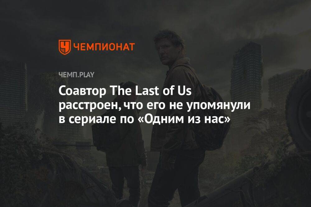 Соавтор The Last of Us расстроен, что его не упомянули в сериале по «Одним из нас»