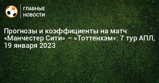 Прогнозы и коэффициенты на матч «Манчестер Сити» – «Тоттенхэм»: 7 тур АПЛ, 19 января 2023