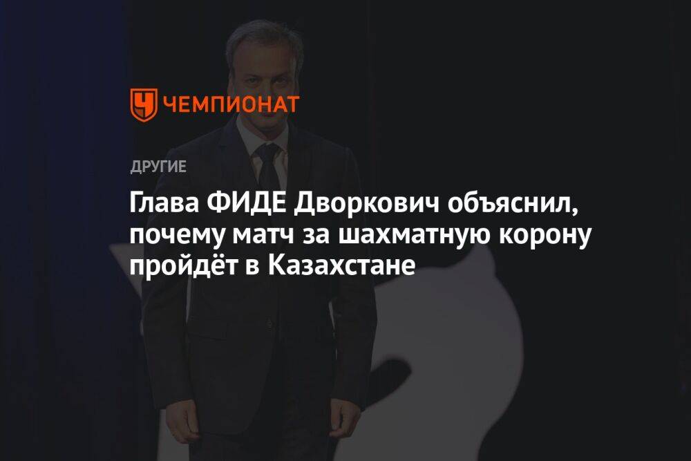 Глава ФИДЕ Дворкович объяснил, почему матч за шахматную корону пройдёт в Казахстане