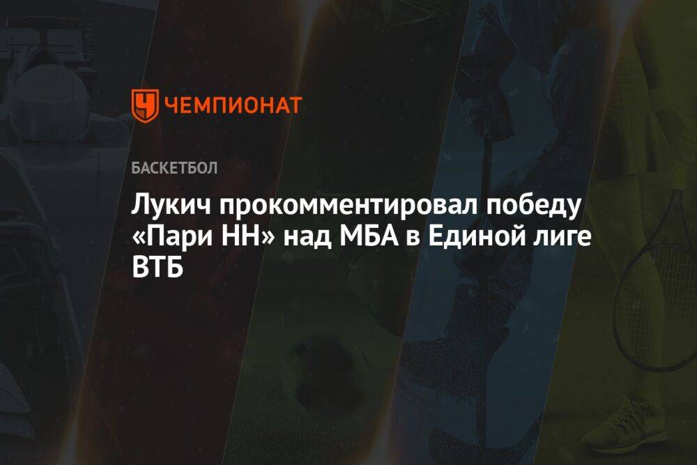 Лукич прокомментировал победу «Пари НН» над МБА в Единой лиге ВТБ