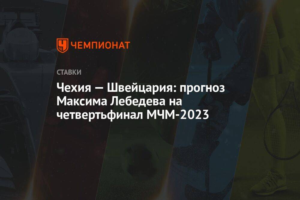 Чехия — Швейцария: прогноз Максима Лебедева на четвертьфинал МЧМ-2023