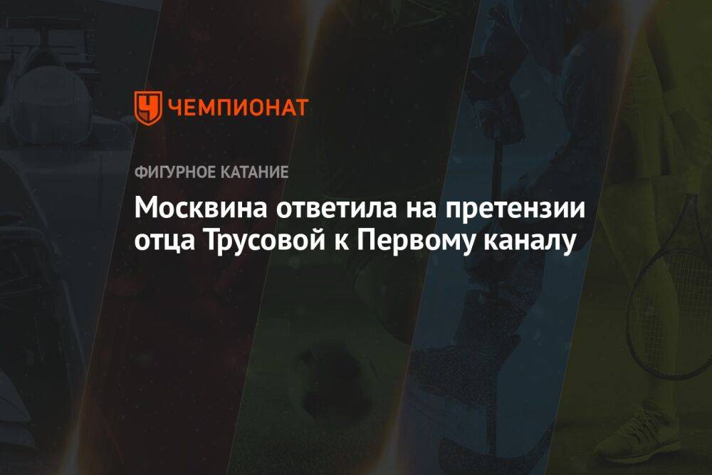 Москвина ответила на претензии отца Трусовой к Первому каналу