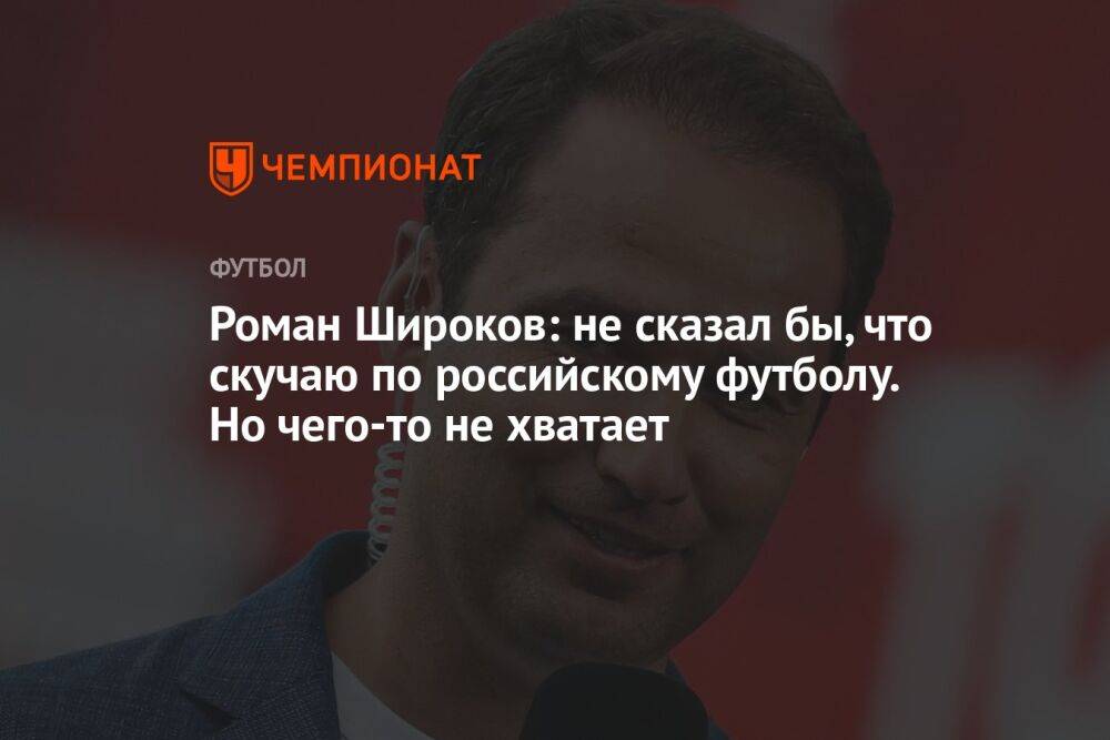 Роман Широков: не сказал бы, что скучаю по российскому футболу. Но чего-то не хватает