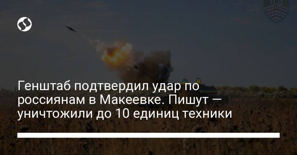Генштаб подтвердил удар по россиянам в Макеевке. Пишут — уничтожили до 10 единиц техники
