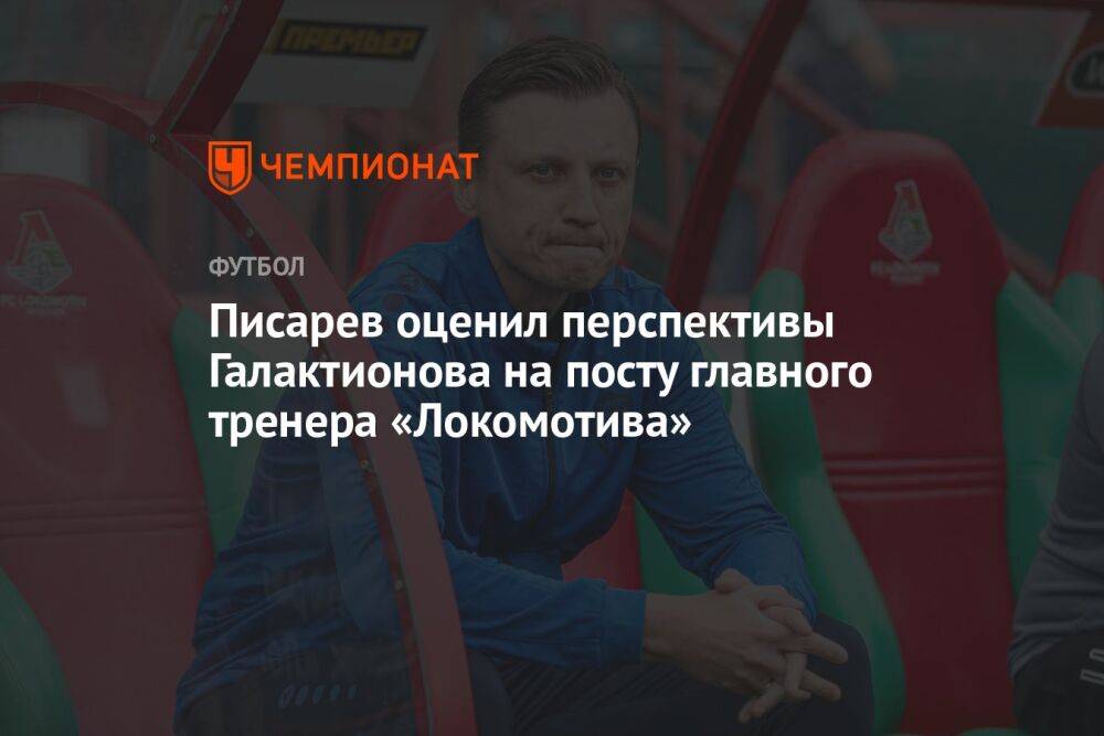 Писарев оценил перспективы Галактионова на посту главного тренера «Локомотива»