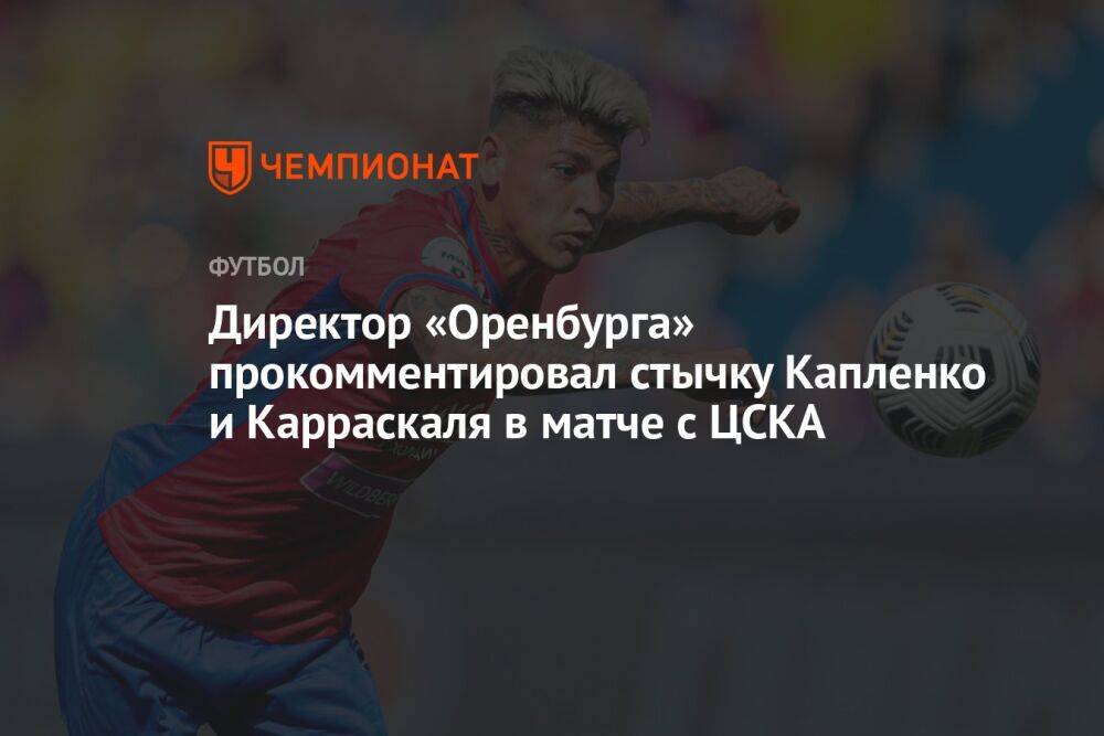 Директор «Оренбурга» прокомментировал стычку Капленко и Карраскаля в матче с ЦСКА