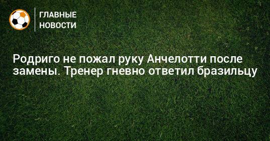 Родриго не пожал руку Анчелотти после замены. Тренер гневно ответил бразильцу