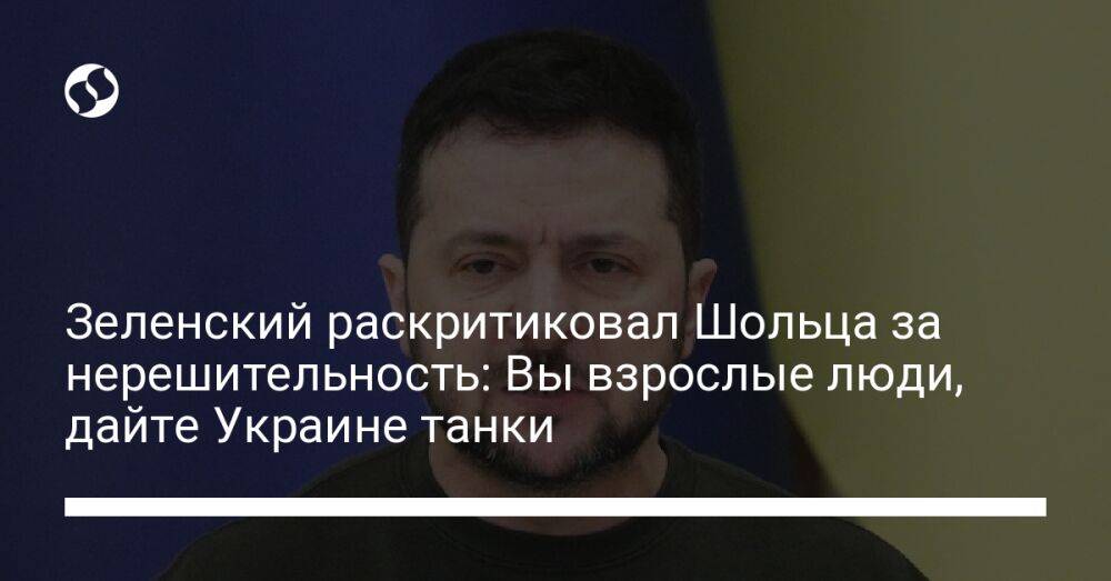 Зеленский раскритиковал Шольца за нерешительность: Вы взрослые люди, дайте Украине танки