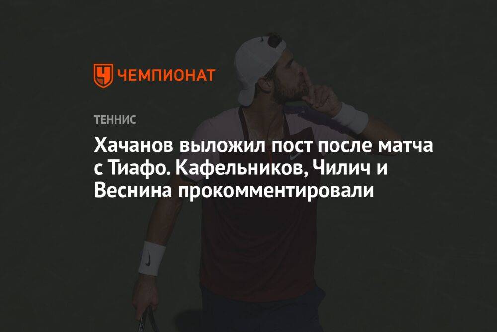 Хачанов выложил пост после матча с Тиафо. Кафельников, Чилич и Веснина прокомментировали