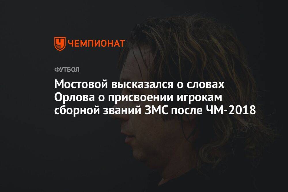 Мостовой высказался о словах Орлова о присвоении игрокам сборной званий ЗМС после ЧМ-2018