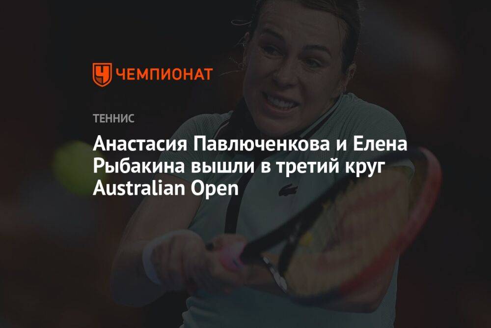 Анастасия Павлюченкова и Елена Рыбакина вышли в третий круг Australian Open