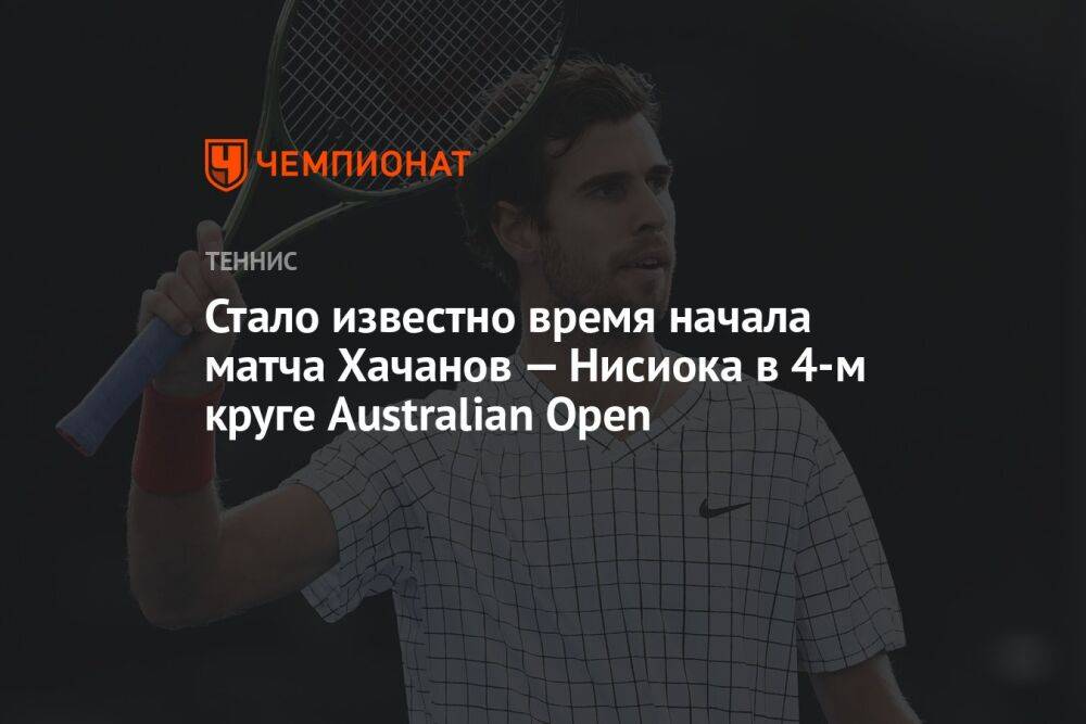 Стало известно время начала матча Хачанов — Нисиока в 4-м круге Australian Open