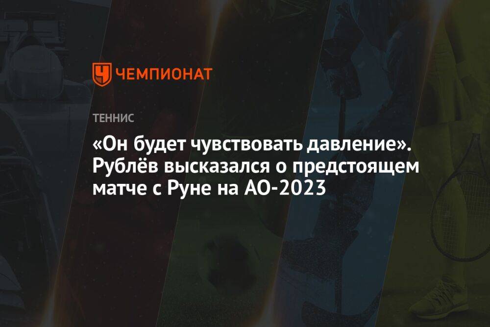 «Он будет чувствовать давление». Рублёв высказался о предстоящем матче с Руне на AO-2023