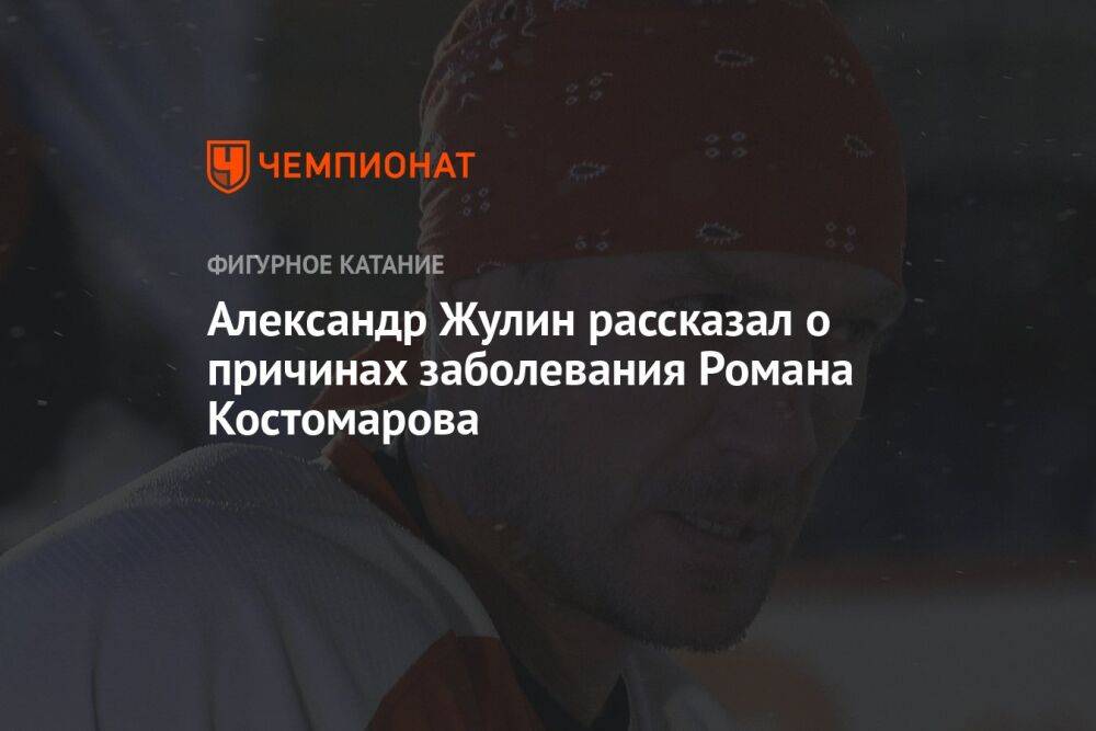 Александр Жулин рассказал о причинах заболевания Романа Костомарова