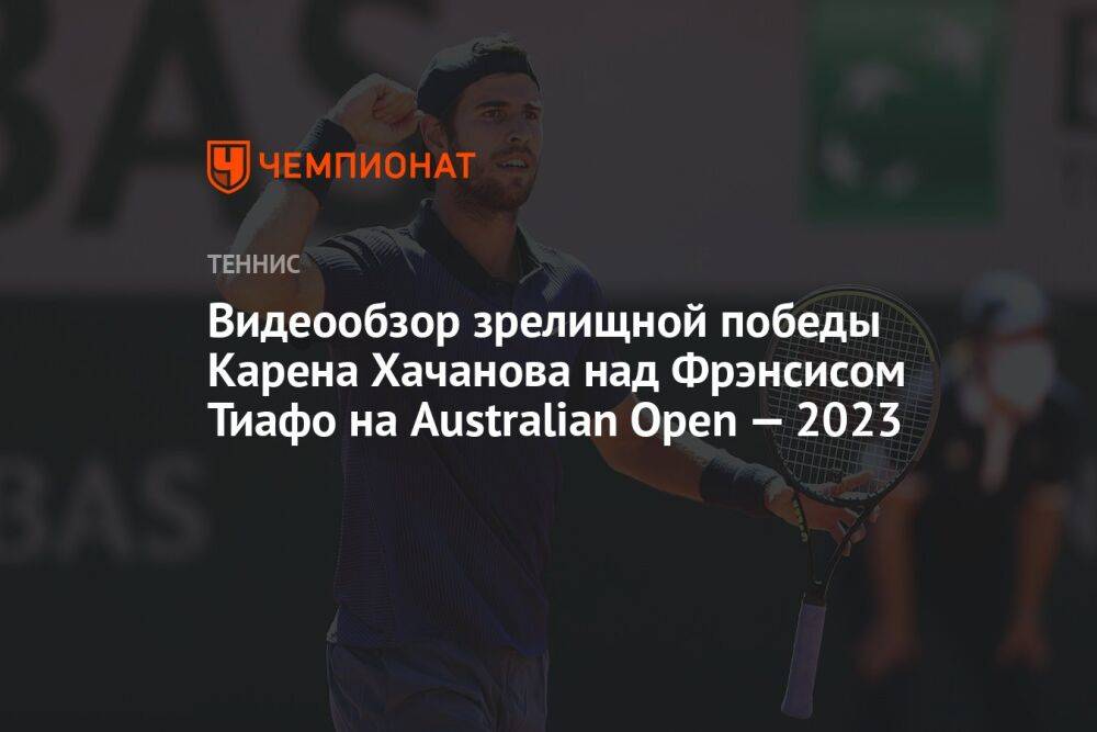 Видеообзор зрелищной победы Карена Хачанова над Фрэнсисом Тиафо на Australian Open — 2023