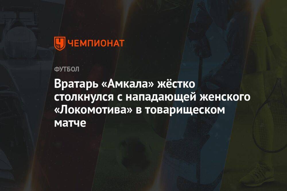 Вратарь «Амкала» жёстко столкнулся с нападающей женского «Локомотива» в товарищеском матче