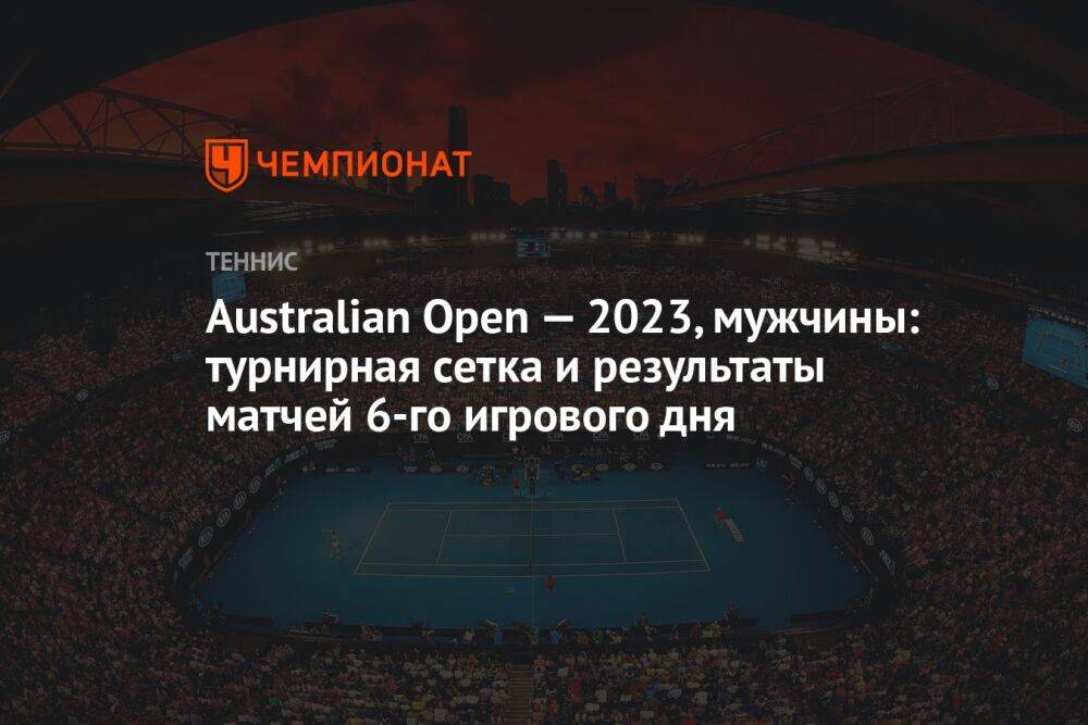 Australian Open — 2023, мужчины: турнирная сетка и результаты матчей 6-го игрового дня, Австралиан Опен