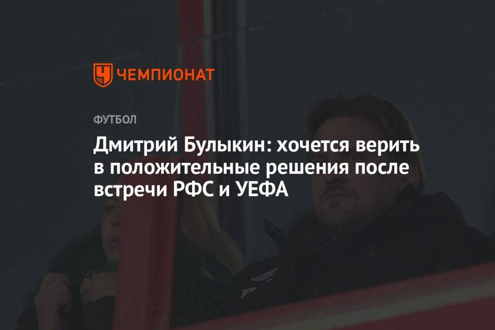 Дмитрий Булыкин: хочется верить в положительные решения после встречи РФС и УЕФА