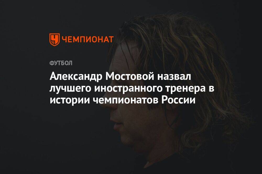 Александр Мостовой назвал лучшего иностранного тренера в истории чемпионатов России