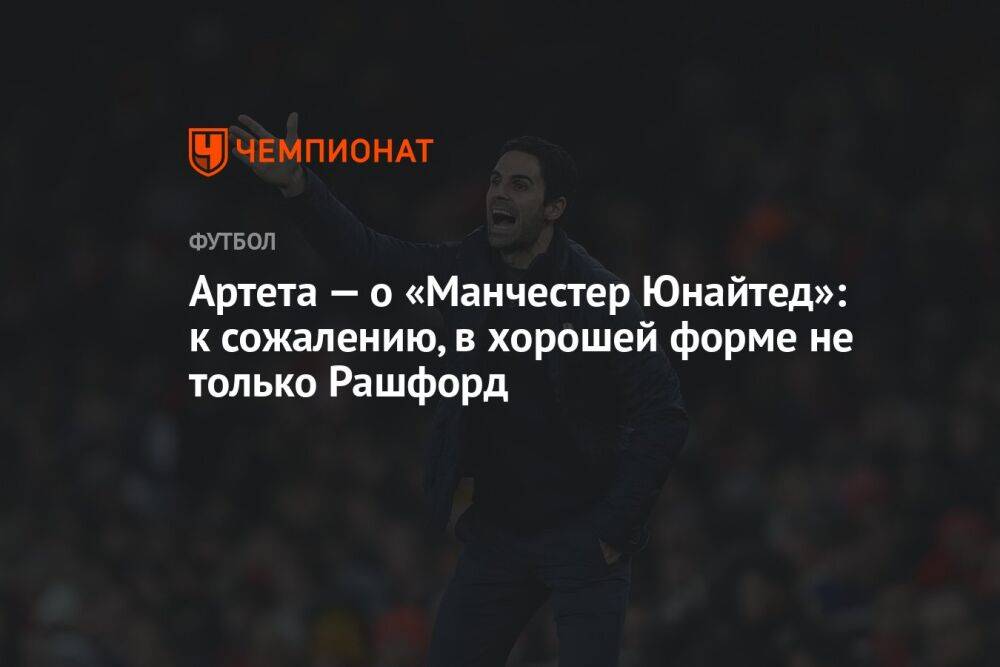 Артета — о «Манчестер Юнайтед»: к сожалению, в хорошей форме не только Рашфорд