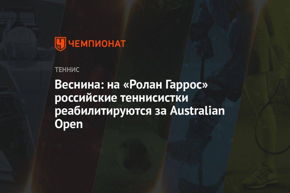 Веснина: на «Ролан Гаррос» российские теннисистки реабилитируются за Australian Open