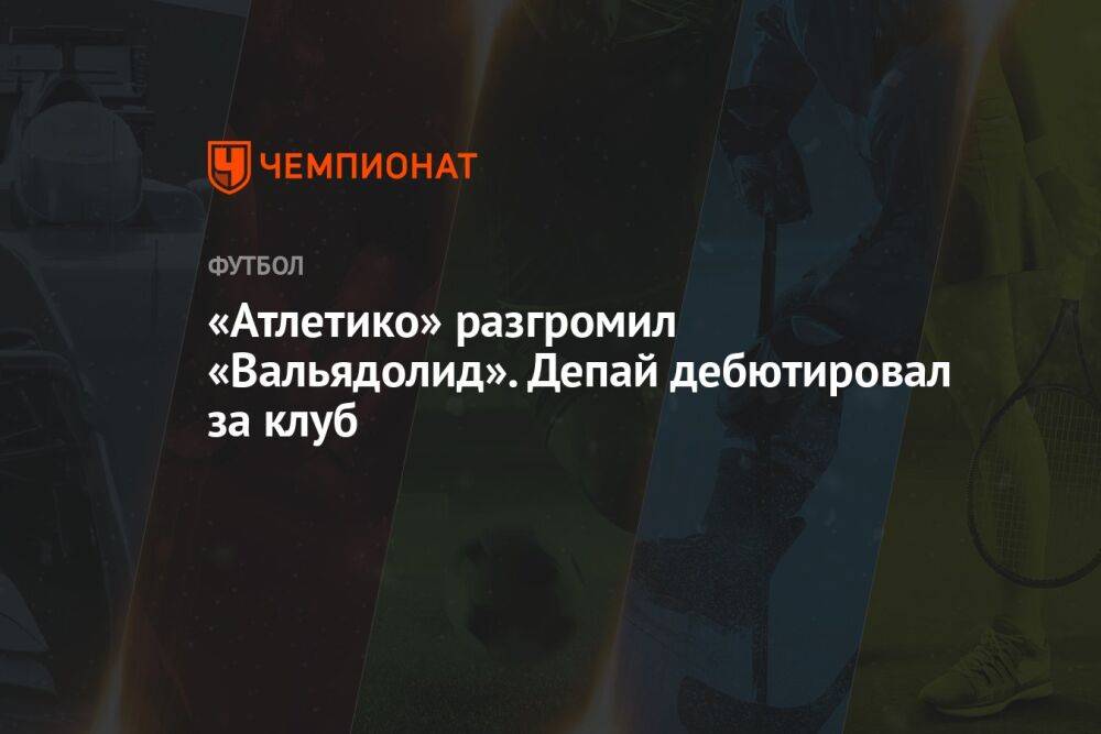 «Атлетико» разгромил «Вальядолид». Депай дебютировал за клуб