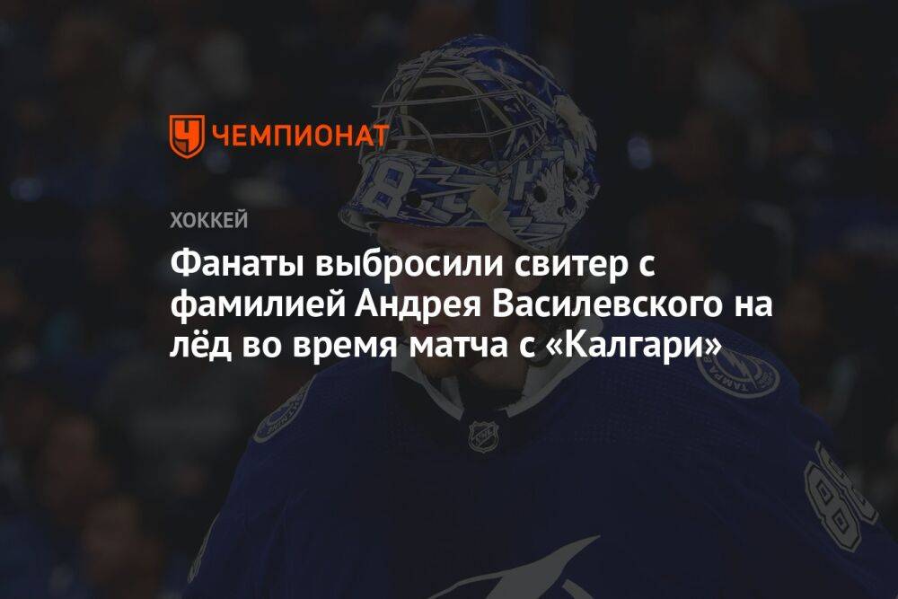 Фанаты выбросили свитер с фамилией Андрея Василевского на лёд во время матча с «Калгари»