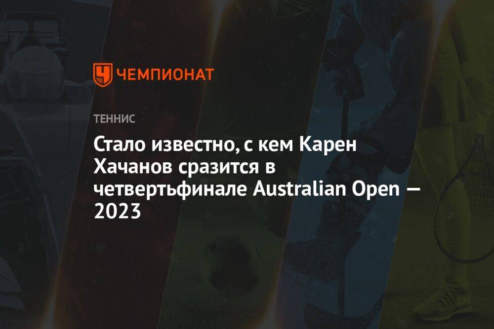Стало известно, с кем Карен Хачанов сразится в четвертьфинале Australian Open — 2023