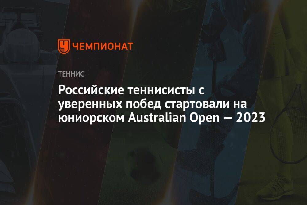 Российские теннисисты с уверенных побед стартовали на юниорском Australian Open — 2023