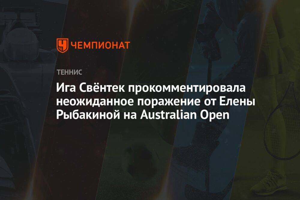 Ига Свёнтек прокомментировала неожиданное поражение от Елены Рыбакиной на Australian Open