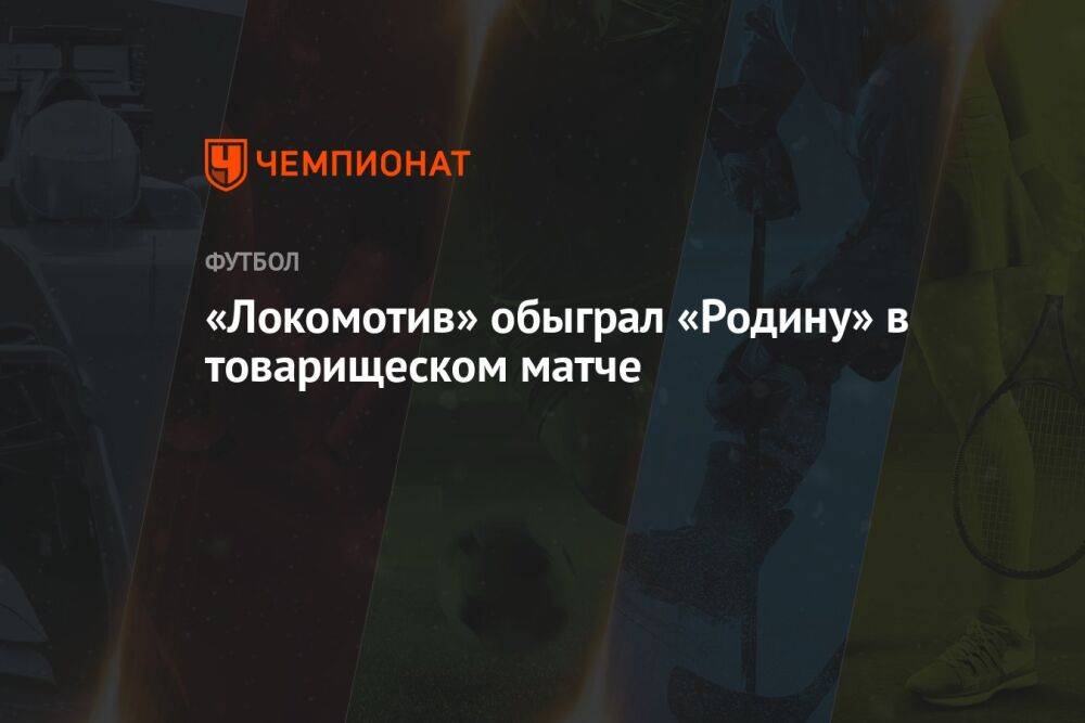 «Локомотив» обыграл «Родину» в товарищеском матче