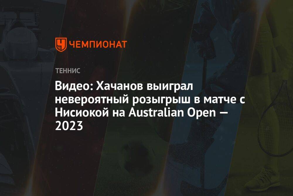 Видео: Хачанов выиграл невероятный розыгрыш в матче с Нисиокой на Australian Open — 2023
