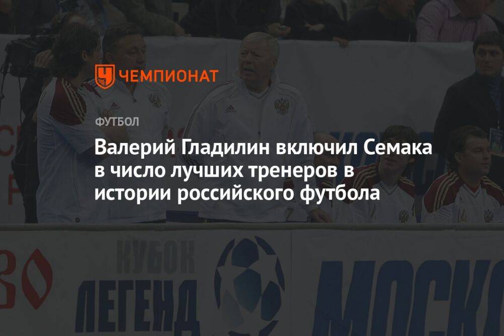 Валерий Гладилин включил Семака в число лучших тренеров в истории российского футбола