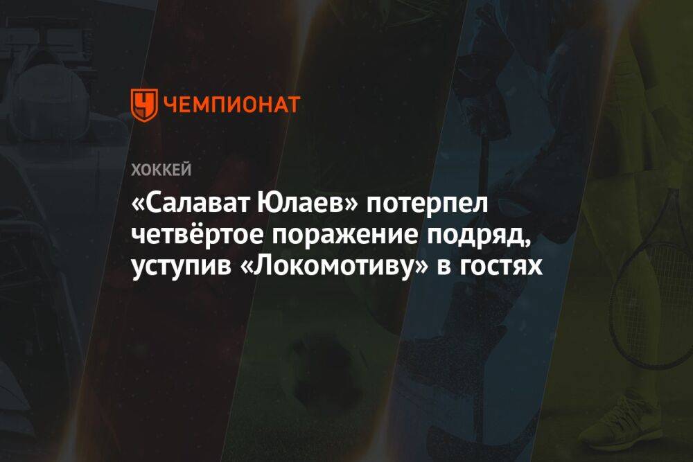 «Салават Юлаев» потерпел четвёртое поражение подряд, уступив «Локомотиву» в гостях