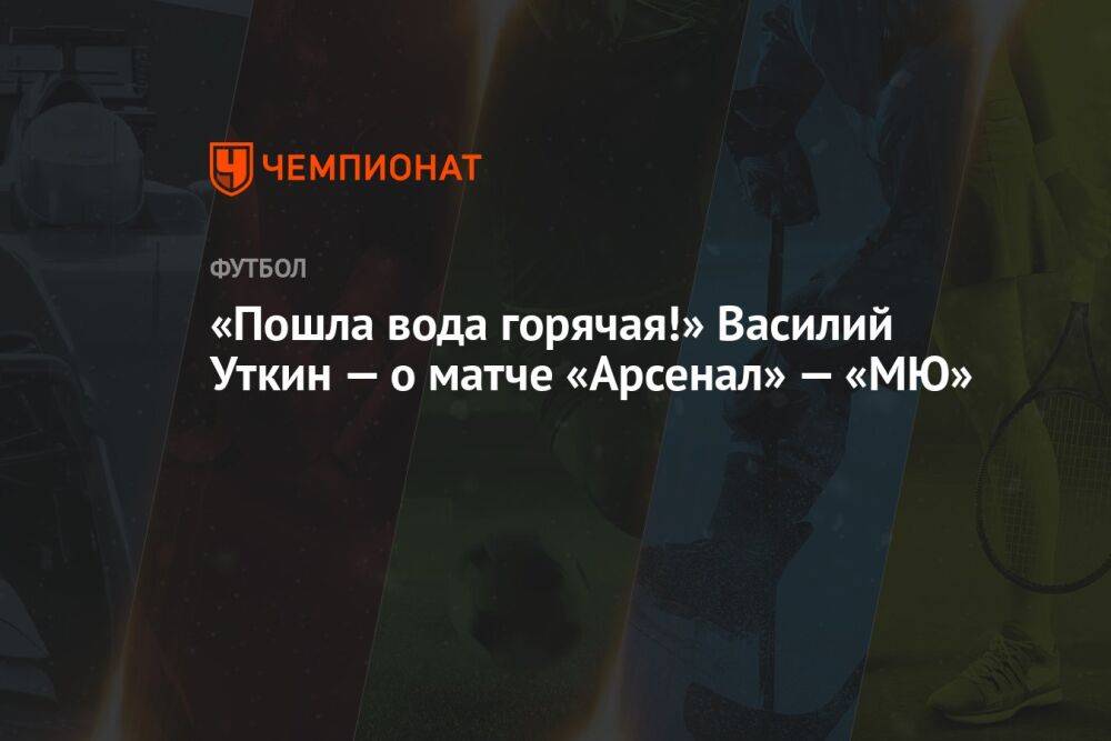 «Пошла вода горячая!» Василий Уткин — о матче «Арсенал» — «МЮ»