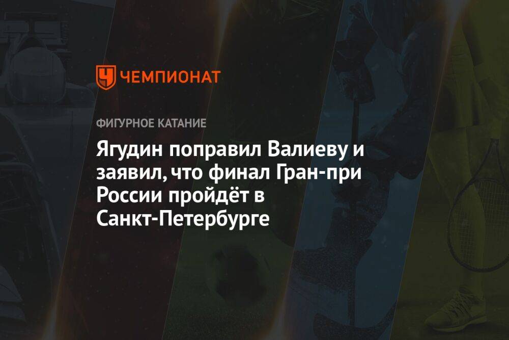 Ягудин поправил Валиеву и заявил, что финал Гран-при России пройдёт в Санкт-Петербурге