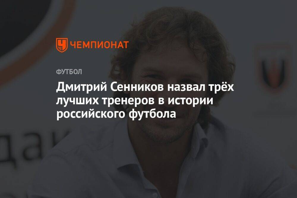 Дмитрий Сенников назвал трёх лучших тренеров в истории российского футбола
