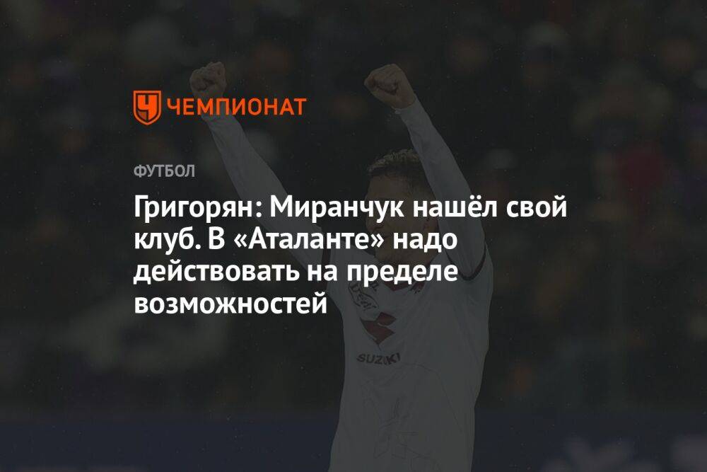Григорян: Миранчук нашёл свой клуб. В «Аталанте» надо действовать на пределе возможностей